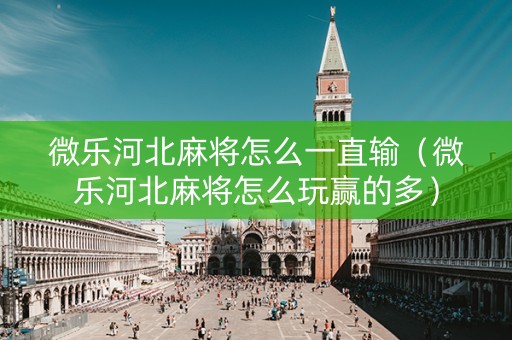 微乐河北麻将怎么一直输（微乐河北麻将怎么玩赢的多）