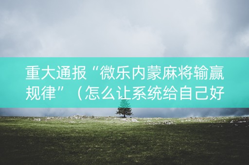 重大通报“微乐内蒙麻将输赢规律”（怎么让系统给自己好牌)