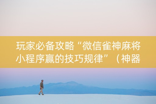 玩家必备攻略“微信雀神麻将小程序赢的技巧规律”（神器最新免费)