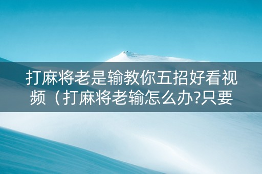 打麻将老是输教你五招好看视频（打麻将老输怎么办?只要记住这3点）
