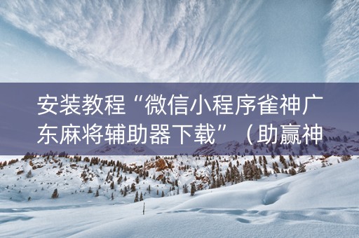 安装教程“微信小程序雀神广东麻将辅助器下载”（助赢神器)