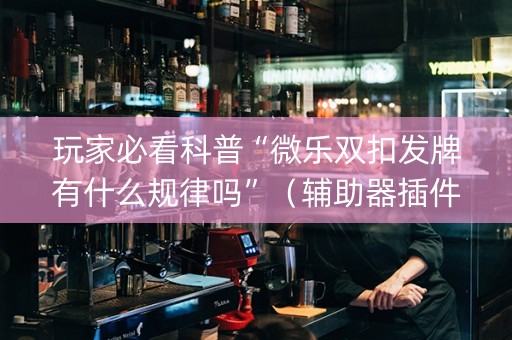 玩家必看科普“微乐双扣发牌有什么规律吗”（辅助器插件)