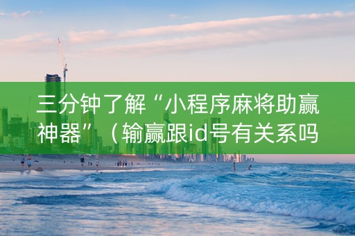 三分钟了解“小程序麻将助赢神器”（输赢跟id号有关系吗)