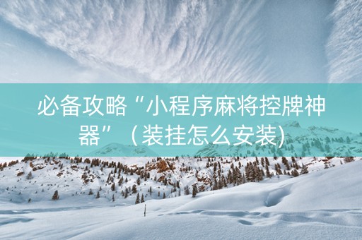 必备攻略“小程序麻将控牌神器”（装挂怎么安装)