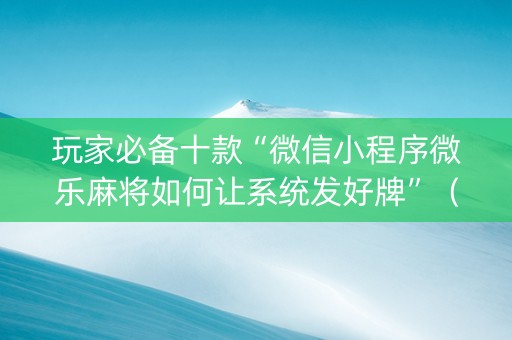 玩家必备十款“微信小程序微乐麻将如何让系统发好牌”（辅助神器免费)