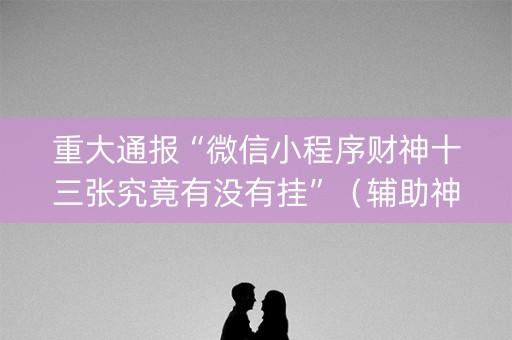 重大通报“微信小程序财神十三张究竟有没有挂”（辅助神器免费)