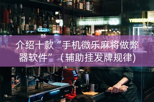 介绍十款“手机微乐麻将做弊器软件”（辅助挂发牌规律)