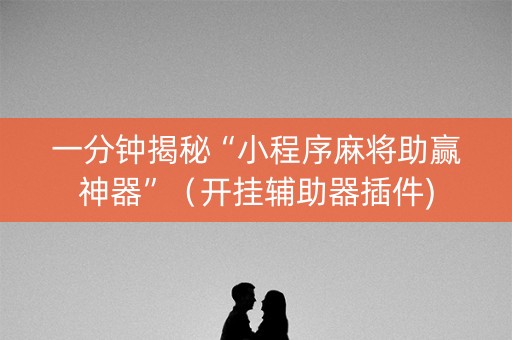 一分钟揭秘“小程序麻将助赢神器”（开挂辅助器插件)