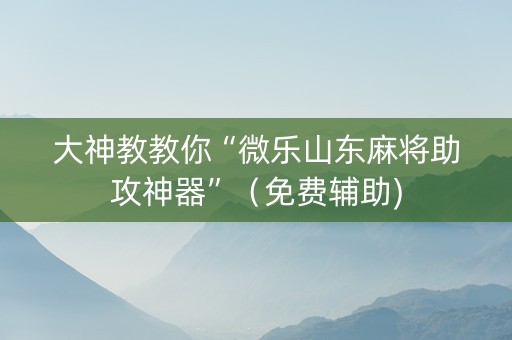 大神教教你“微乐山东麻将助攻神器”（免费辅助)