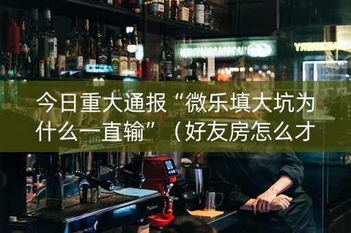 今日重大通报“微乐填大坑为什么一直输”（好友房怎么才能赢)
