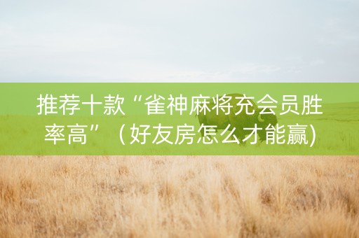 推荐十款“雀神麻将充会员胜率高”（好友房怎么才能赢)