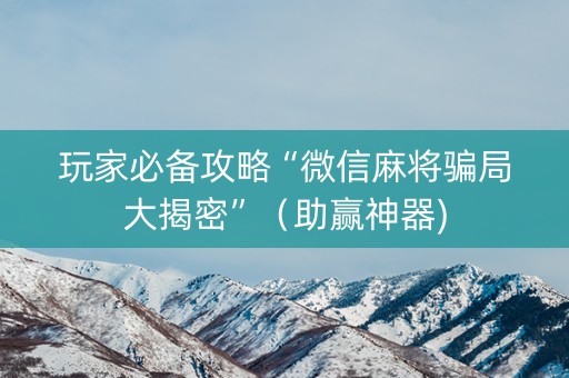 玩家必备攻略“微信麻将骗局大揭密”（助赢神器)
