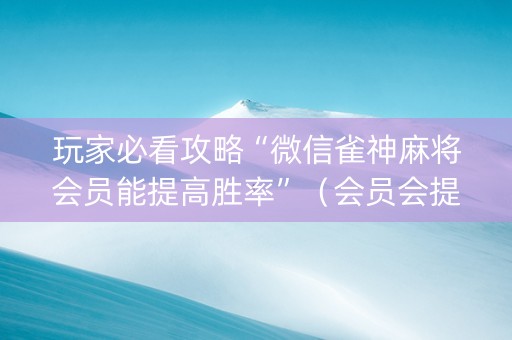 玩家必看攻略“微信雀神麻将会员能提高胜率”（会员会提高胜率吗)