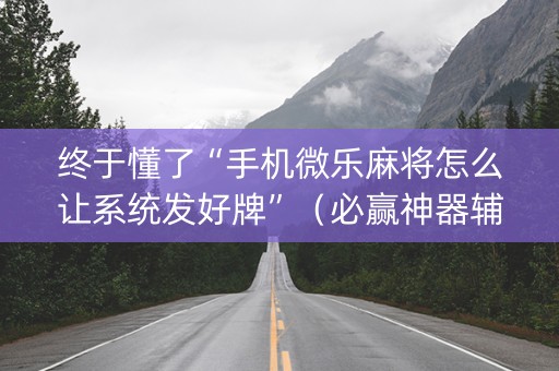 终于懂了“手机微乐麻将怎么让系统发好牌”（必赢神器辅助器)