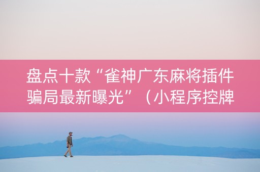 盘点十款“雀神广东麻将插件骗局最新曝光”（小程序控牌器)