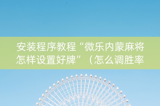 安装程序教程“微乐内蒙麻将怎样设置好牌”（怎么调胜率)