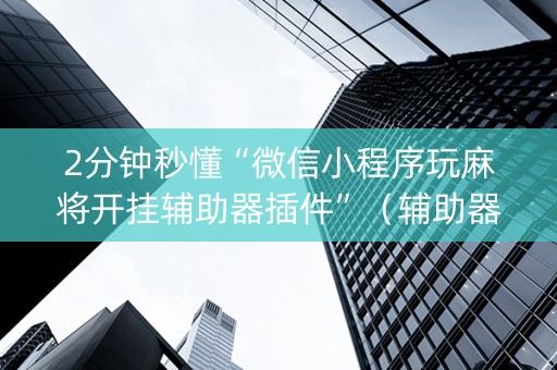 2分钟秒懂“微信小程序玩麻将开挂辅助器插件”（辅助器通用版)