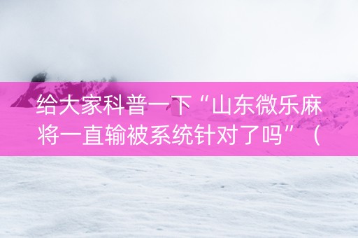 给大家科普一下“山东微乐麻将一直输被系统针对了吗”（怎么让系统给你发好牌)