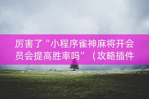厉害了“小程序雀神麻将开会员会提高胜率吗”（攻略插件)