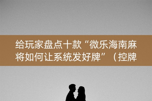 给玩家盘点十款“微乐海南麻将如何让系统发好牌”（控牌神器)