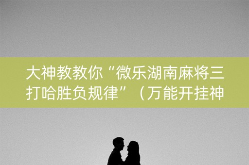 大神教教你“微乐湖南麻将三打哈胜负规律”（万能开挂神器)