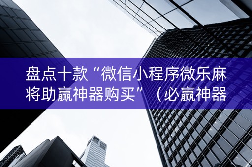 盘点十款“微信小程序微乐麻将助赢神器购买”（必赢神器免费安装)