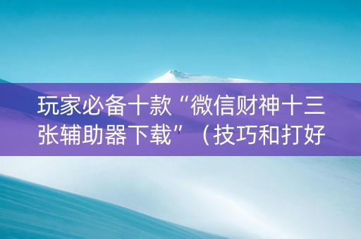 玩家必备十款“微信财神十三张辅助器下载”（技巧和打好牌方法)