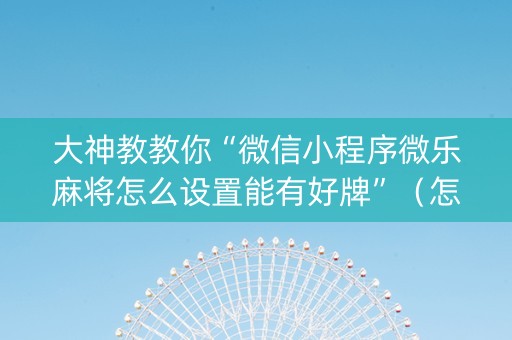 大神教教你“微信小程序微乐麻将怎么设置能有好牌”（怎么提高胜率)