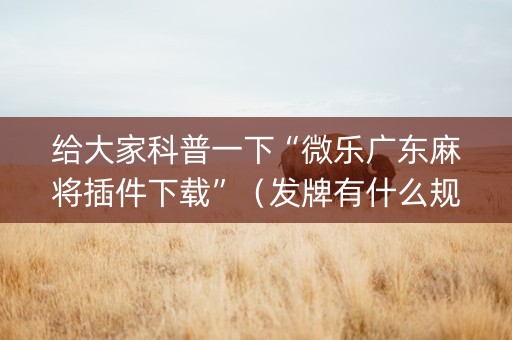 给大家科普一下“微乐广东麻将插件下载”（发牌有什么规律吗)
