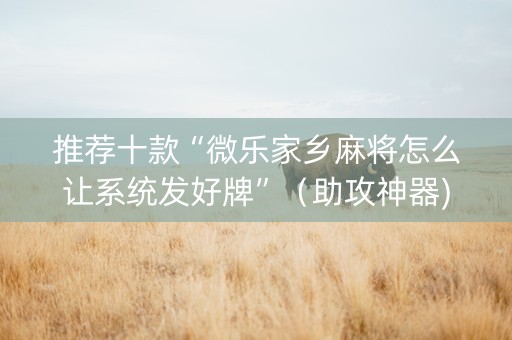 推荐十款“微乐家乡麻将怎么让系统发好牌”（助攻神器)