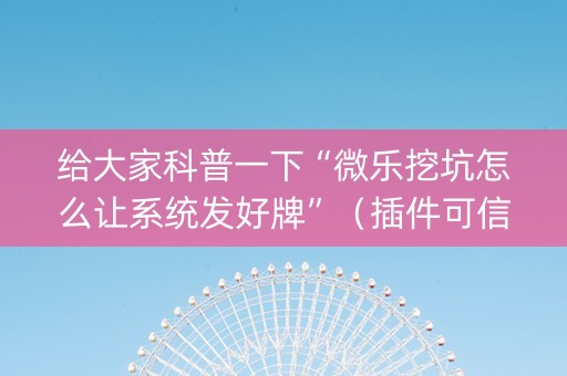 给大家科普一下“微乐挖坑怎么让系统发好牌”（插件可信吗)