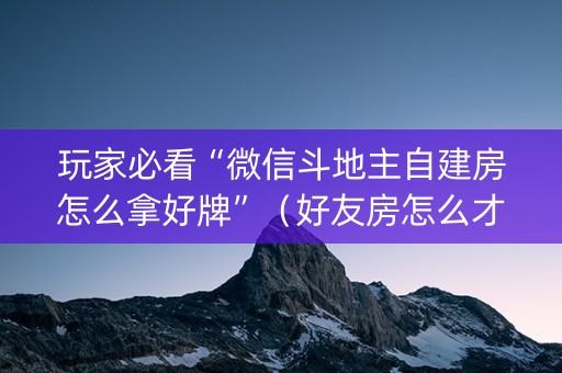 玩家必看“微信斗地主自建房怎么拿好牌”（好友房怎么才能赢)