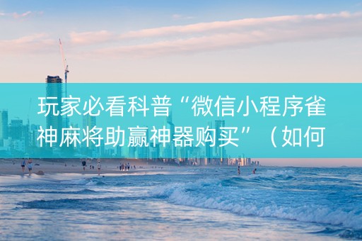 玩家必看科普“微信小程序雀神麻将助赢神器购买”（如何让系统发好牌)