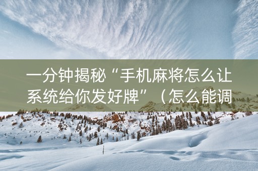 一分钟揭秘“手机麻将怎么让系统给你发好牌”（怎么能调好牌)