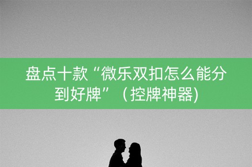 盘点十款“微乐双扣怎么能分到好牌”（控牌神器)