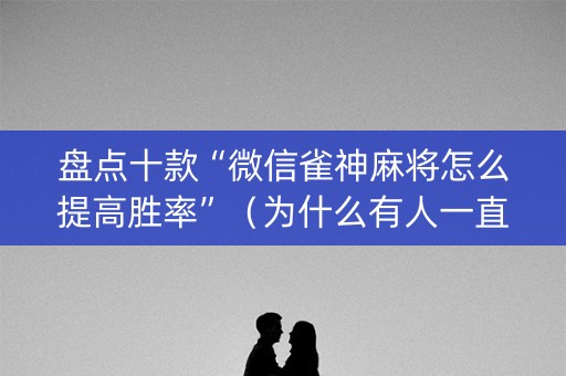 盘点十款“微信雀神麻将怎么提高胜率”（为什么有人一直赢)