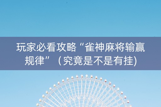 玩家必看攻略“雀神麻将输赢规律”（究竟是不是有挂)