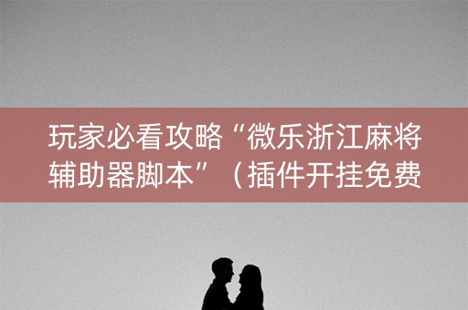 玩家必看攻略“微乐浙江麻将辅助器脚本”（插件开挂免费AI)