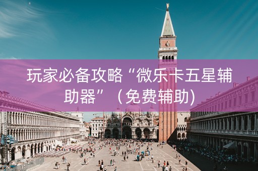 玩家必备攻略“微乐卡五星辅助器”（免费辅助)