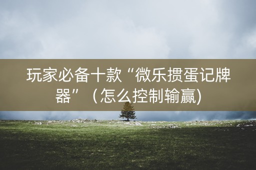 玩家必备十款“微乐掼蛋记牌器”（怎么控制输赢)