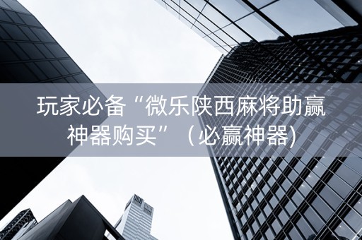 玩家必备“微乐陕西麻将助赢神器购买”（必赢神器)