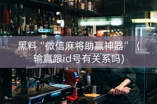 黑料“微信麻将助赢神器”（输赢跟id号有关系吗)