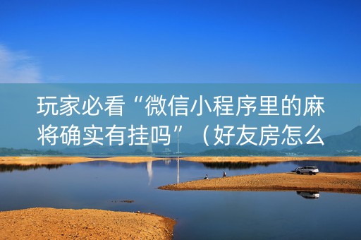 玩家必看“微信小程序里的麻将确实有挂吗”（好友房怎么才能赢)
