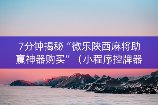 7分钟揭秘“微乐陕西麻将助赢神器购买”（小程序控牌器)