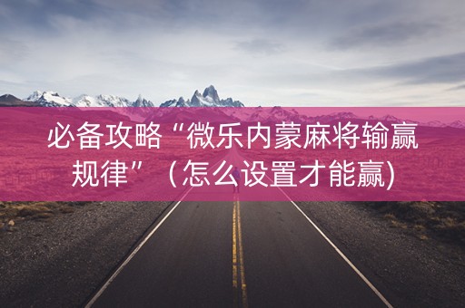 必备攻略“微乐内蒙麻将输赢规律”（怎么设置才能赢)