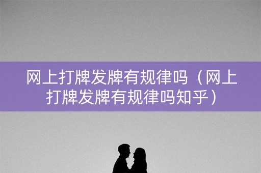 网上打牌发牌有规律吗（网上打牌发牌有规律吗知乎）