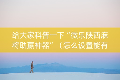 给大家科普一下“微乐陕西麻将助赢神器”（怎么设置能有好牌)