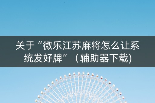 关于“微乐江苏麻将怎么让系统发好牌”（辅助器下载)