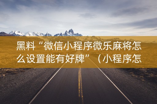 黑料“微信小程序微乐麻将怎么设置能有好牌”（小程序怎么才会赢)