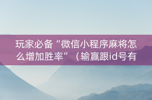 玩家必备“微信小程序麻将怎么增加胜率”（输赢跟id号有关系吗)